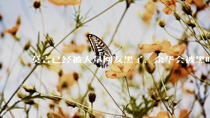 莫言已经被大量网友黑了，余华会被黑吗？
