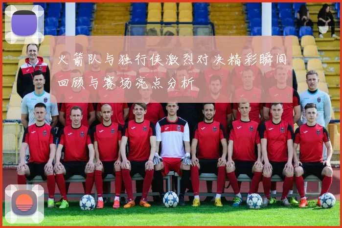 火箭队与独行侠激烈对决精彩瞬间回顾与赛场亮点分析