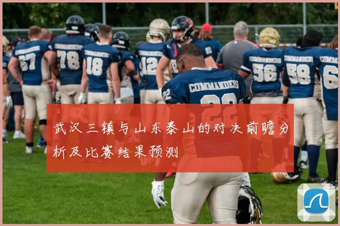 武汉三镇与山东泰山的对决前瞻分析及比赛结果预测