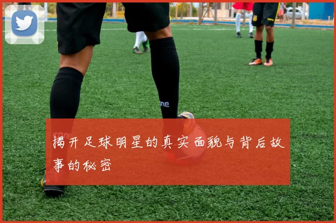 揭开足球明星的真实面貌与背后故事的秘密