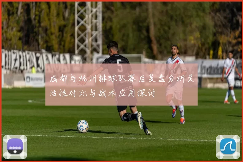 成都与杭州排球队赛后复盘分析灵活性对比与战术应用探讨