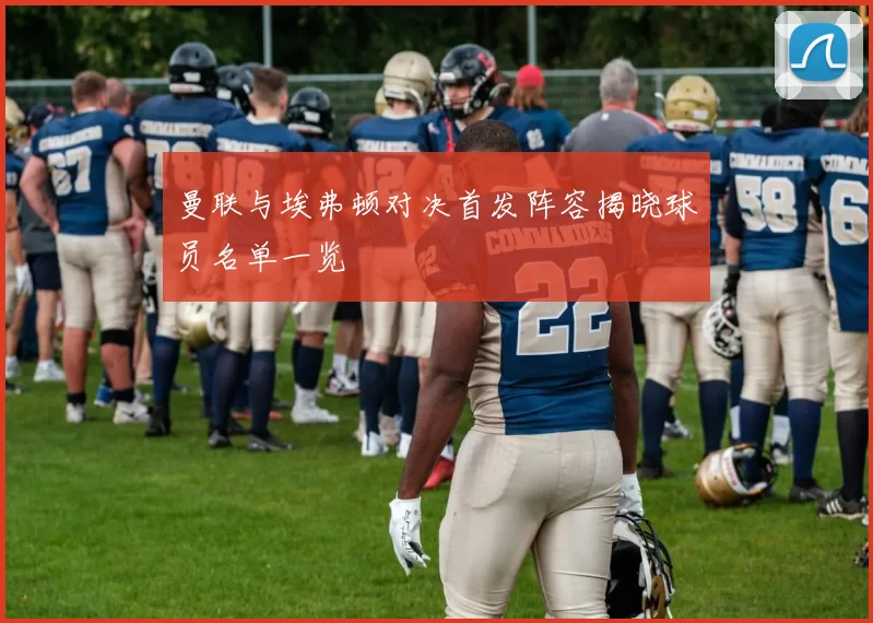 曼联与埃弗顿对决首发阵容揭晓球员名单一览