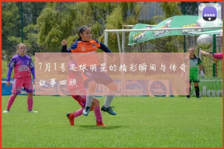 7月1号足球明星的精彩瞬间与传奇故事回顾