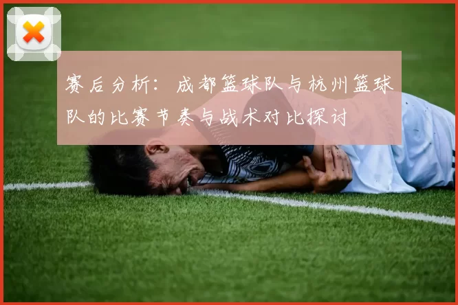 赛后分析：成都篮球队与杭州篮球队的比赛节奏与战术对比探讨
