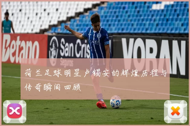 荷兰足球明星卢锡安的辉煌历程与传奇瞬间回顾