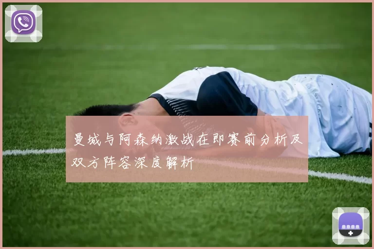 曼城与阿森纳激战在即赛前分析及双方阵容深度解析