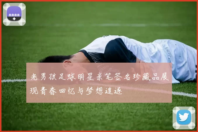 老男孩足球明星亲笔签名珍藏品展现青春回忆与梦想追逐