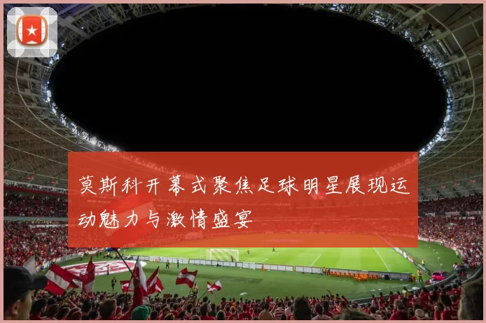 莫斯科开幕式聚焦足球明星展现运动魅力与激情盛宴