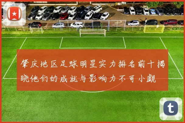 肇庆地区足球明星实力排名前十揭晓他们的成就与影响力不可小觑