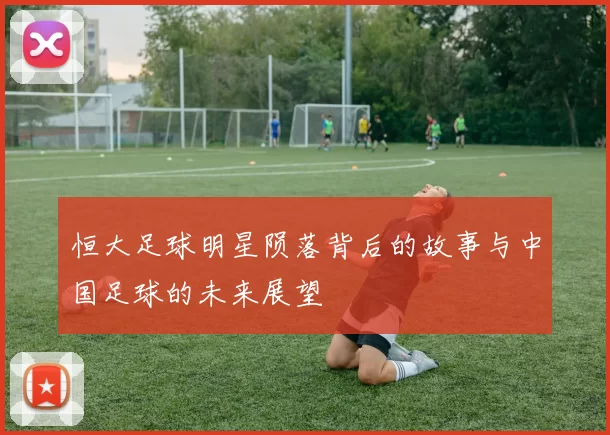 恒大足球明星陨落背后的故事与中国足球的未来展望