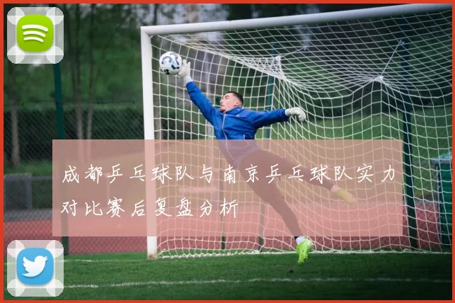 成都乒乓球队与南京乒乓球队实力对比赛后复盘分析