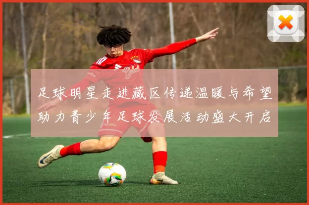 足球明星走进藏区传递温暖与希望助力青少年足球发展活动盛大开启