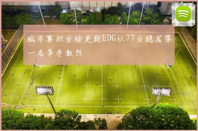 城市赛积分榜更新EDG以77分稳居第一名争夺激烈