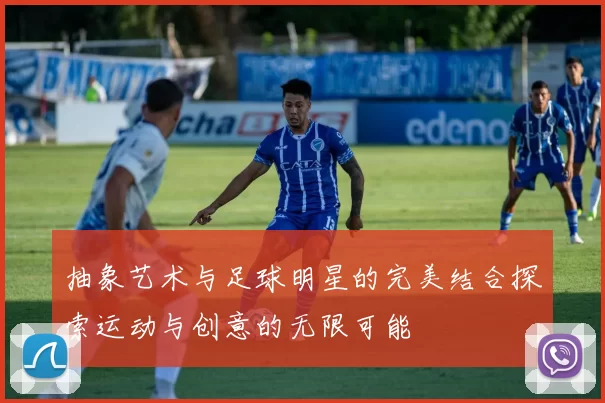抽象艺术与足球明星的完美结合探索运动与创意的无限可能