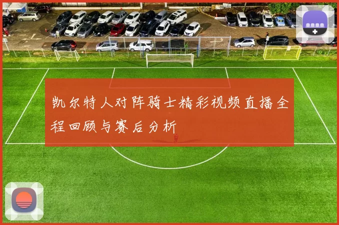 凯尔特人对阵骑士精彩视频直播全程回顾与赛后分析