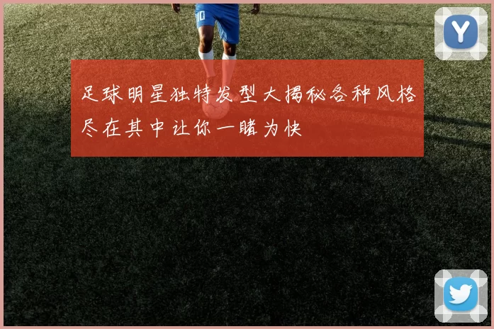 足球明星独特发型大揭秘各种风格尽在其中让你一睹为快