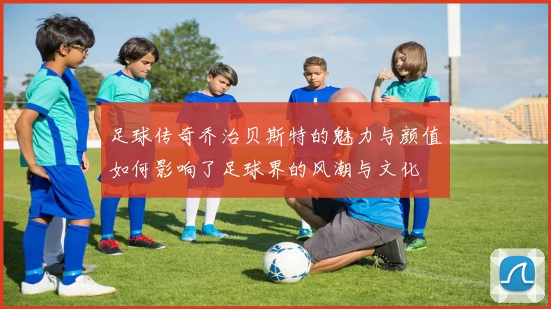 足球传奇乔治贝斯特的魅力与颜值如何影响了足球界的风潮与文化