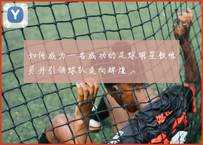 如何成为一名成功的足球明星教练员并引领球队走向辉煌