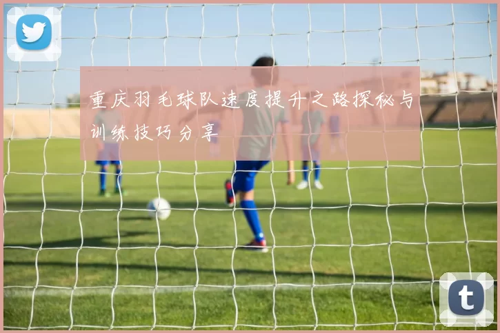 重庆羽毛球队速度提升之路探秘与训练技巧分享