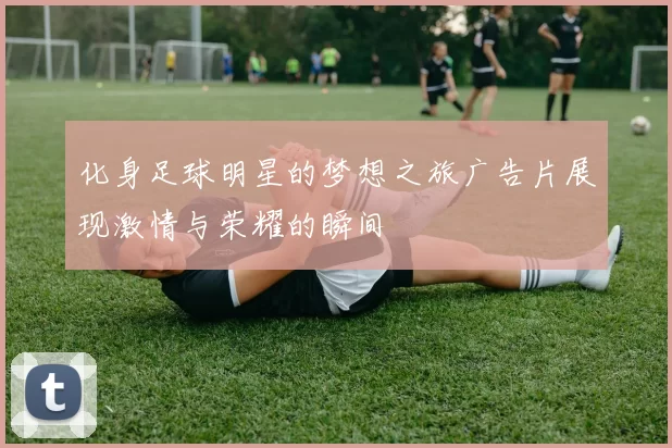 化身足球明星的梦想之旅广告片展现激情与荣耀的瞬间