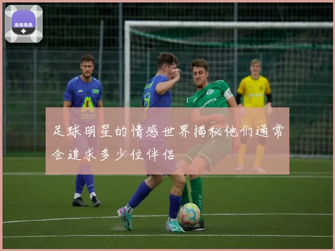 足球明星的情感世界揭秘他们通常会追求多少位伴侣
