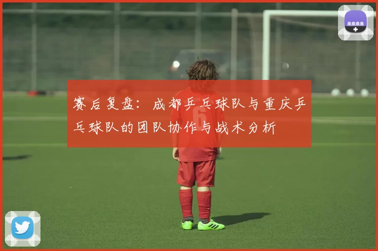 赛后复盘：成都乒乓球队与重庆乒乓球队的团队协作与战术分析