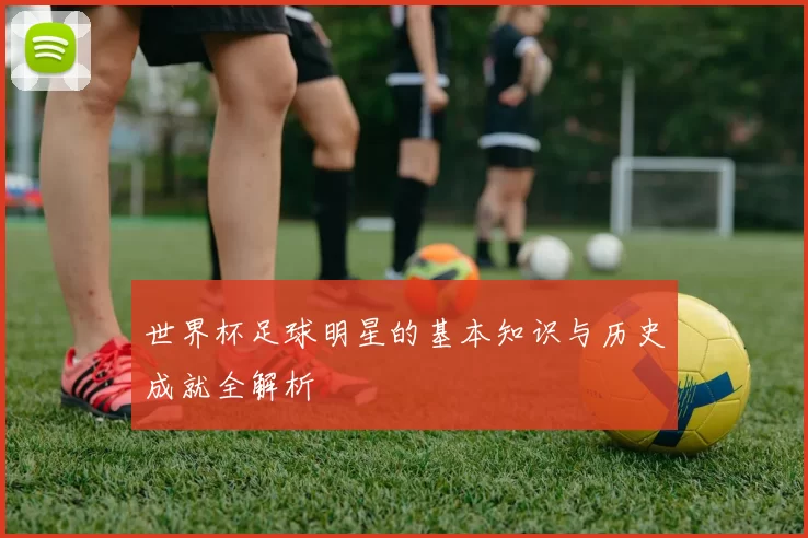 世界杯足球明星的基本知识与历史成就全解析