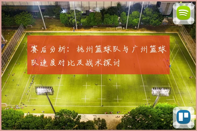 赛后分析：杭州篮球队与广州篮球队速度对比及战术探讨