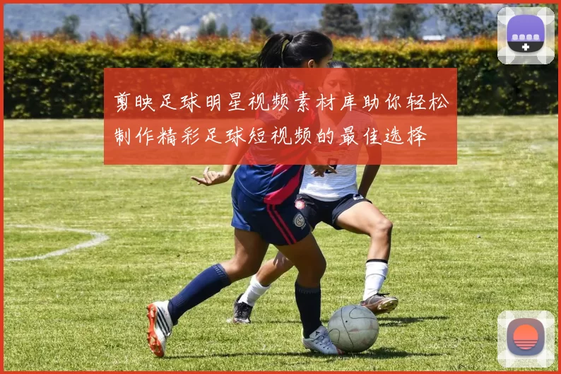 剪映足球明星视频素材库助你轻松制作精彩足球短视频的最佳选择