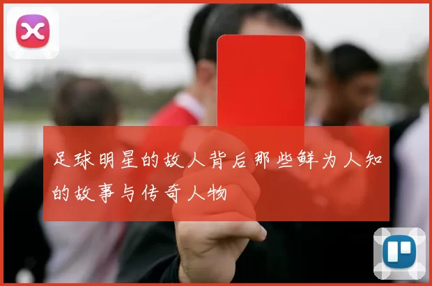 足球明星的故人背后那些鲜为人知的故事与传奇人物