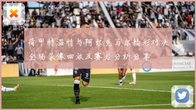 荷甲特温特与阿尔克马尔精彩对决全场录像回放及赛后分析分享