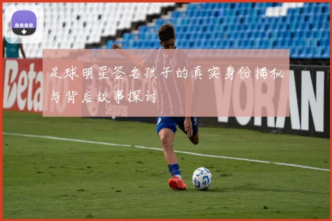 足球明星签名孩子的真实身份揭秘与背后故事探讨