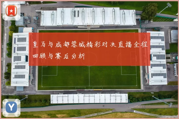 皇马与成都蓉城精彩对决直播全程回顾与赛后分析