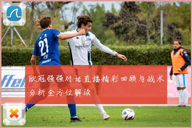 欧冠强强对话直播精彩回顾与战术分析全方位解读