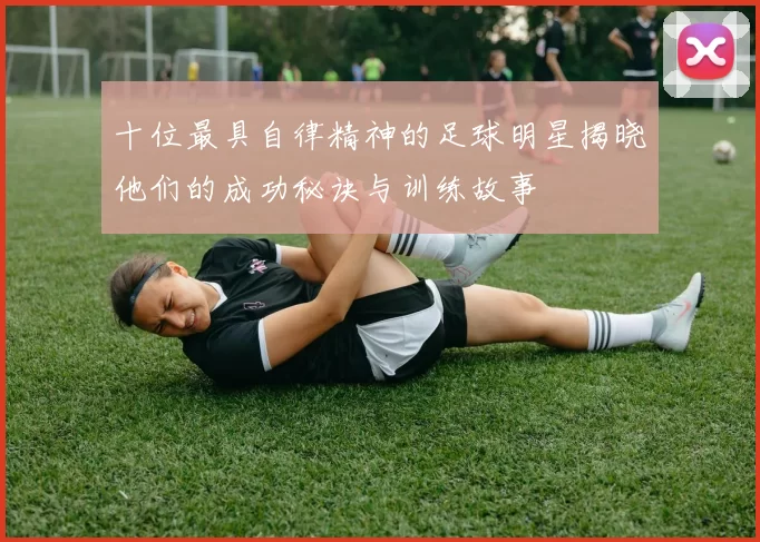 十位最具自律精神的足球明星揭晓他们的成功秘诀与训练故事