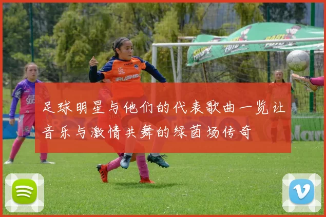 足球明星与他们的代表歌曲一览让音乐与激情共舞的绿茵场传奇