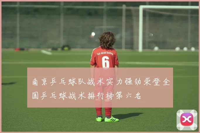 南京乒乓球队战术实力强劲荣登全国乒乓球战术排行榜第六名