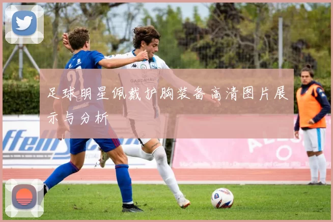 足球明星佩戴护胸装备高清图片展示与分析