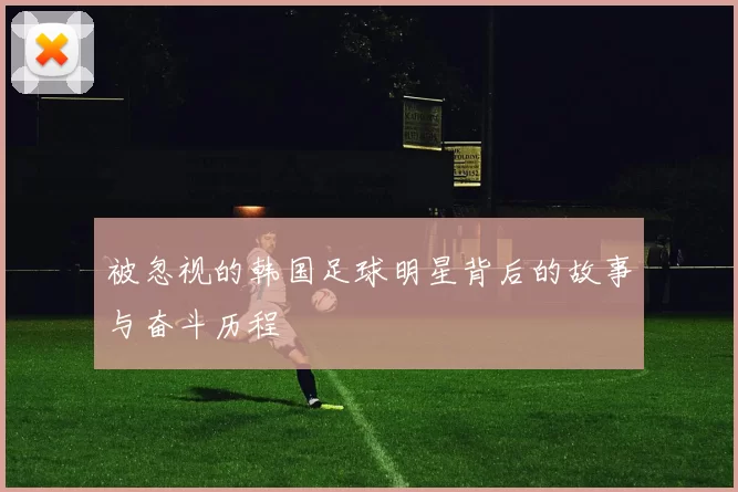 被忽视的韩国足球明星背后的故事与奋斗历程