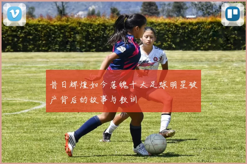 昔日辉煌如今落魄十大足球明星破产背后的故事与教训