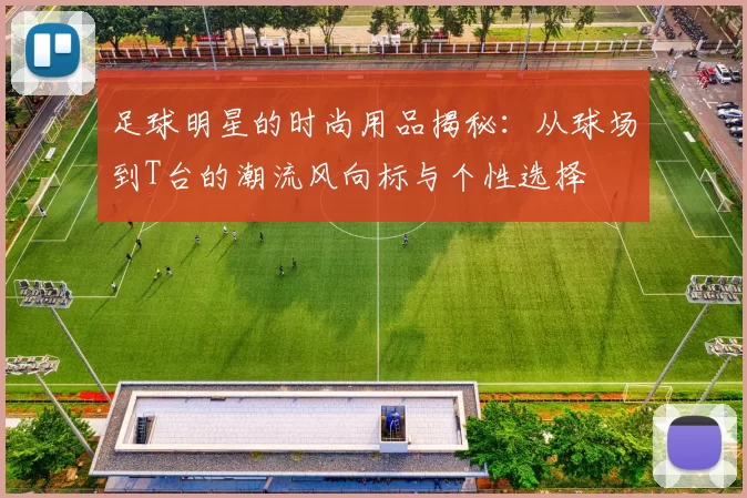 足球明星的时尚用品揭秘：从球场到T台的潮流风向标与个性选择