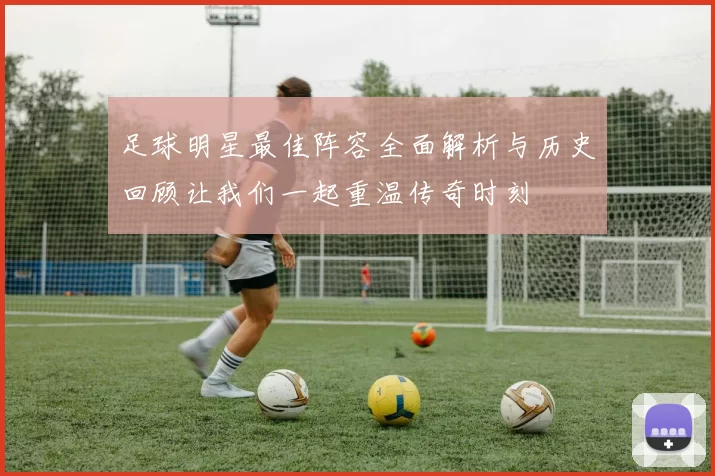 足球明星最佳阵容全面解析与历史回顾让我们一起重温传奇时刻