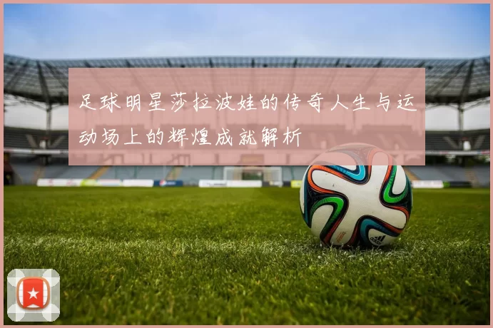 足球明星莎拉波娃的传奇人生与运动场上的辉煌成就解析