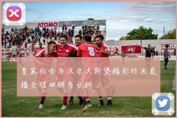 皇家社会与沃尔夫斯堡精彩对决直播全程回顾与分析