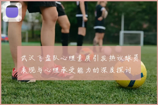 武汉飞盘队心理素质引发热议球员表现与心理承受能力的深度探讨