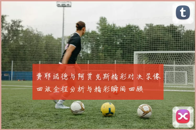 费耶诺德与阿贾克斯精彩对决录像回放全程分析与精彩瞬间回顾