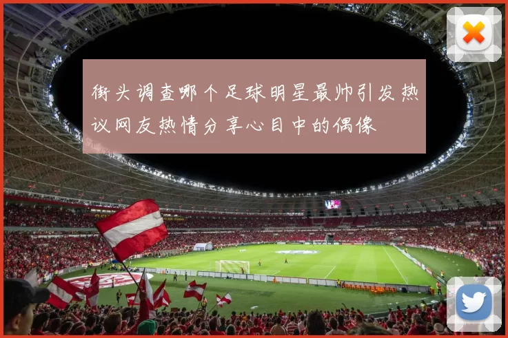街头调查哪个足球明星最帅引发热议网友热情分享心目中的偶像