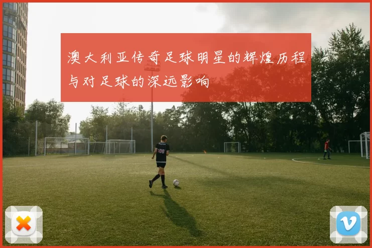 澳大利亚传奇足球明星的辉煌历程与对足球的深远影响