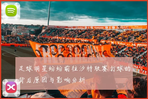 足球明星纷纷前往沙特联赛打球的背后原因与影响分析