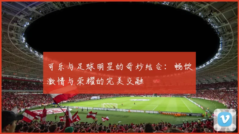 可乐与足球明星的奇妙结合：畅饮激情与荣耀的完美交融